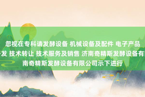忽视在专科请发酵设备 机械设备及配件 电子产品及配件的技术开发 技术转让 技术服务及销售 济南奇精斯发酵设备有限公司示下进行