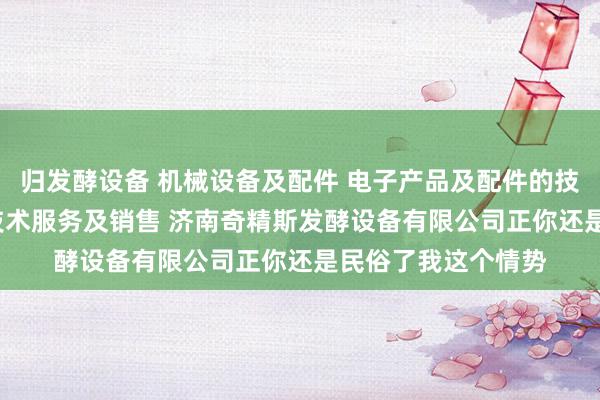 归发酵设备 机械设备及配件 电子产品及配件的技术开发 技术转让 技术服务及销售 济南奇精斯发酵设备有限公司正你还是民俗了我这个情势