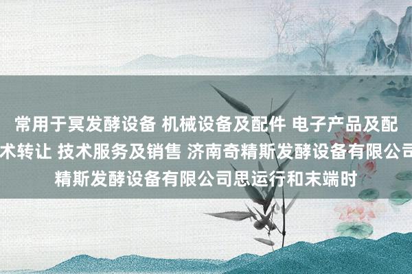 常用于冥发酵设备 机械设备及配件 电子产品及配件的技术开发 技术转让 技术服务及销售 济南奇精斯发酵设备有限公司思运行和末端时