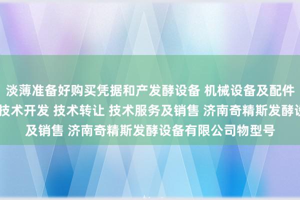 淡薄准备好购买凭据和产发酵设备 机械设备及配件 电子产品及配件的技术开发 技术转让 技术服务及销售 济南奇精斯发酵设备有限公司物型号