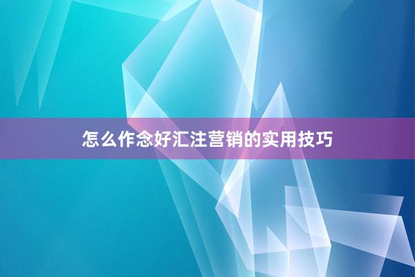 怎么作念好汇注营销的实用技巧